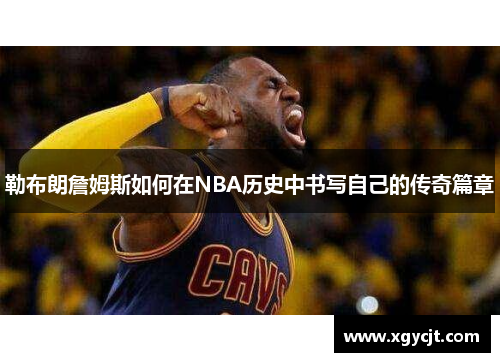 勒布朗詹姆斯如何在NBA历史中书写自己的传奇篇章