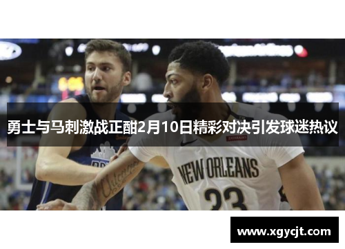 勇士与马刺激战正酣2月10日精彩对决引发球迷热议