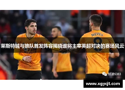 莱斯特城与狼队首发阵容揭晓谁将主宰英超对决的赛场风云