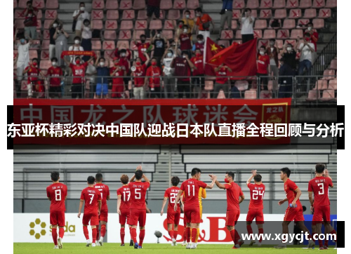 东亚杯精彩对决中国队迎战日本队直播全程回顾与分析