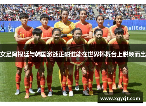女足阿根廷与韩国激战正酣谁能在世界杯舞台上脱颖而出