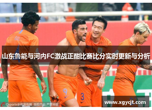 山东鲁能与河内FC激战正酣比赛比分实时更新与分析